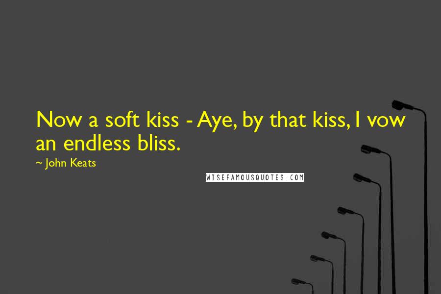John Keats Quotes: Now a soft kiss - Aye, by that kiss, I vow an endless bliss.