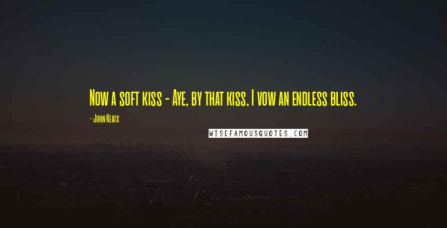 John Keats Quotes: Now a soft kiss - Aye, by that kiss, I vow an endless bliss.