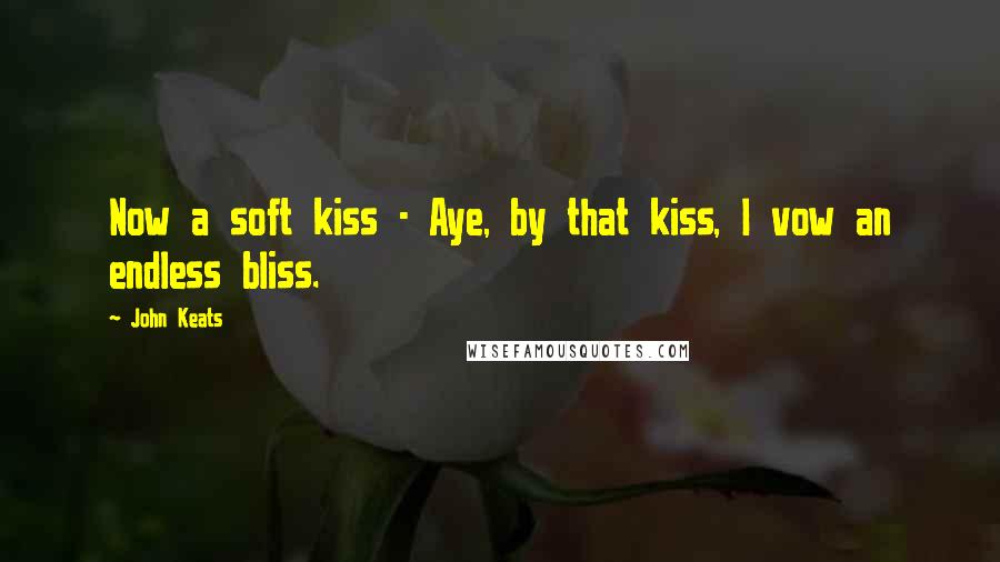 John Keats Quotes: Now a soft kiss - Aye, by that kiss, I vow an endless bliss.