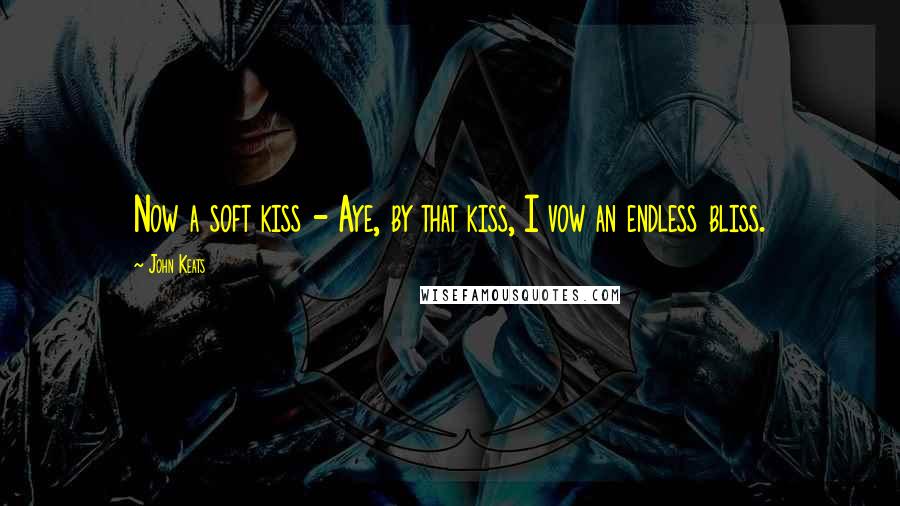 John Keats Quotes: Now a soft kiss - Aye, by that kiss, I vow an endless bliss.