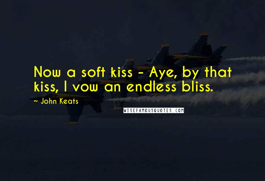 John Keats Quotes: Now a soft kiss - Aye, by that kiss, I vow an endless bliss.