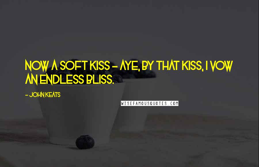 John Keats Quotes: Now a soft kiss - Aye, by that kiss, I vow an endless bliss.