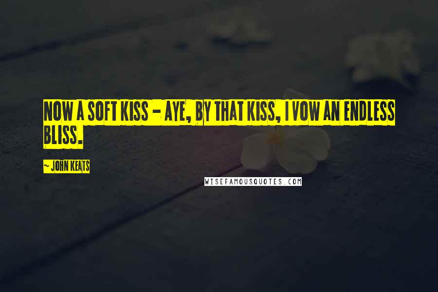 John Keats Quotes: Now a soft kiss - Aye, by that kiss, I vow an endless bliss.