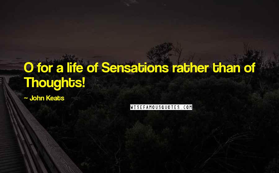 John Keats Quotes: O for a life of Sensations rather than of Thoughts!