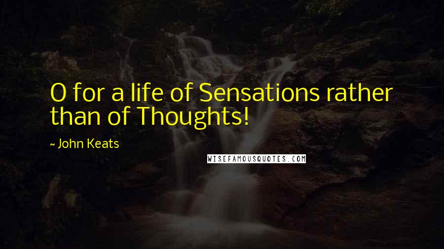 John Keats Quotes: O for a life of Sensations rather than of Thoughts!