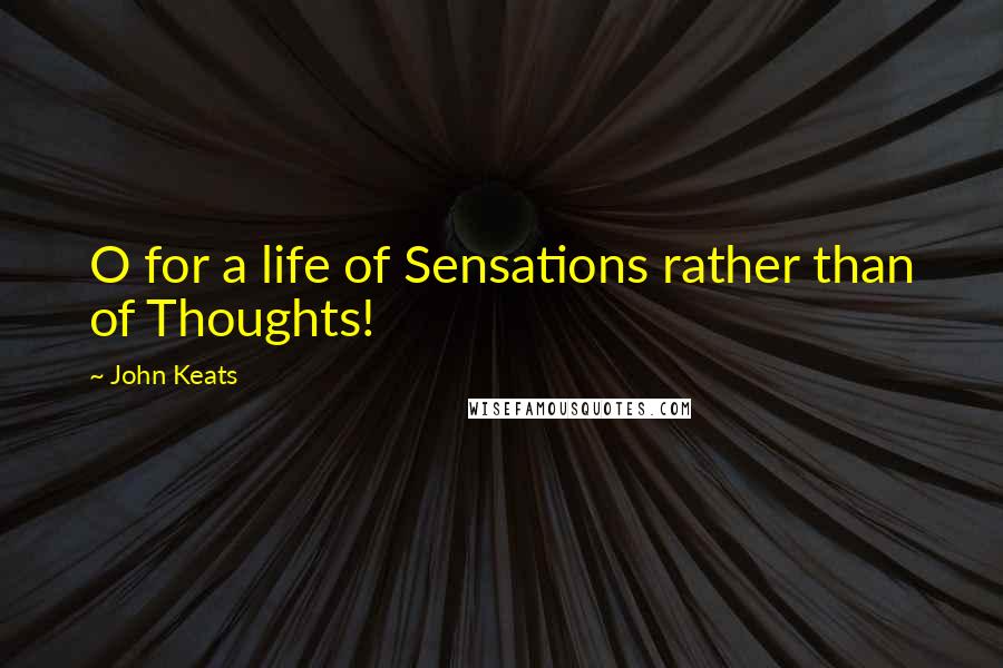John Keats Quotes: O for a life of Sensations rather than of Thoughts!