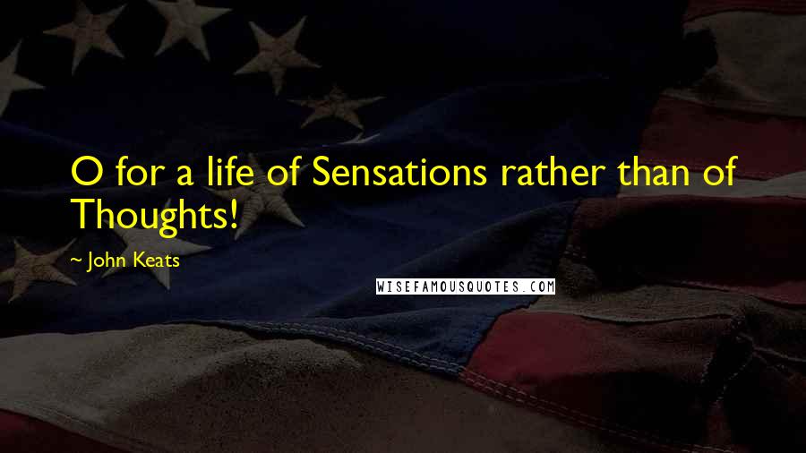 John Keats Quotes: O for a life of Sensations rather than of Thoughts!