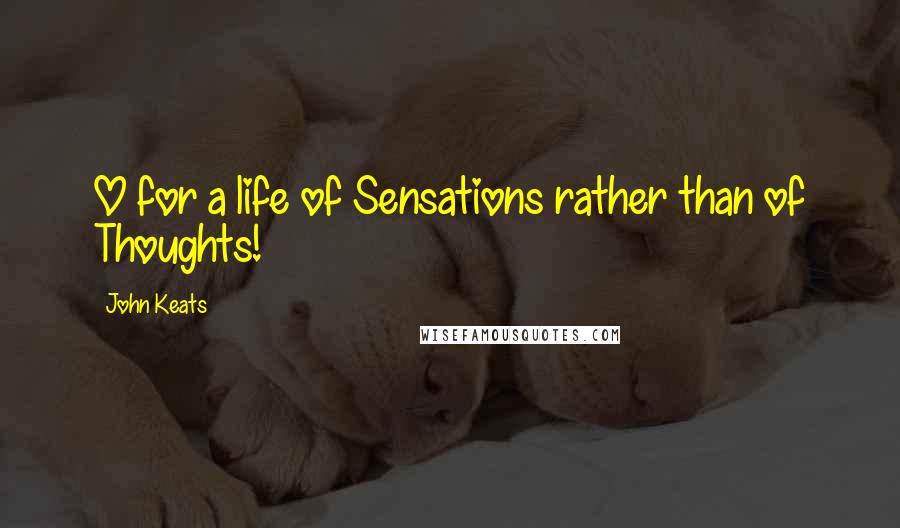 John Keats Quotes: O for a life of Sensations rather than of Thoughts!