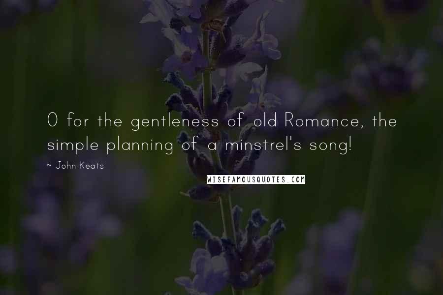 John Keats Quotes: O for the gentleness of old Romance, the simple planning of a minstrel's song!