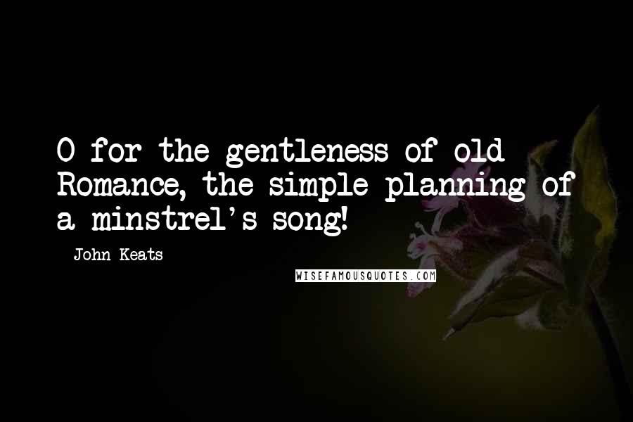 John Keats Quotes: O for the gentleness of old Romance, the simple planning of a minstrel's song!