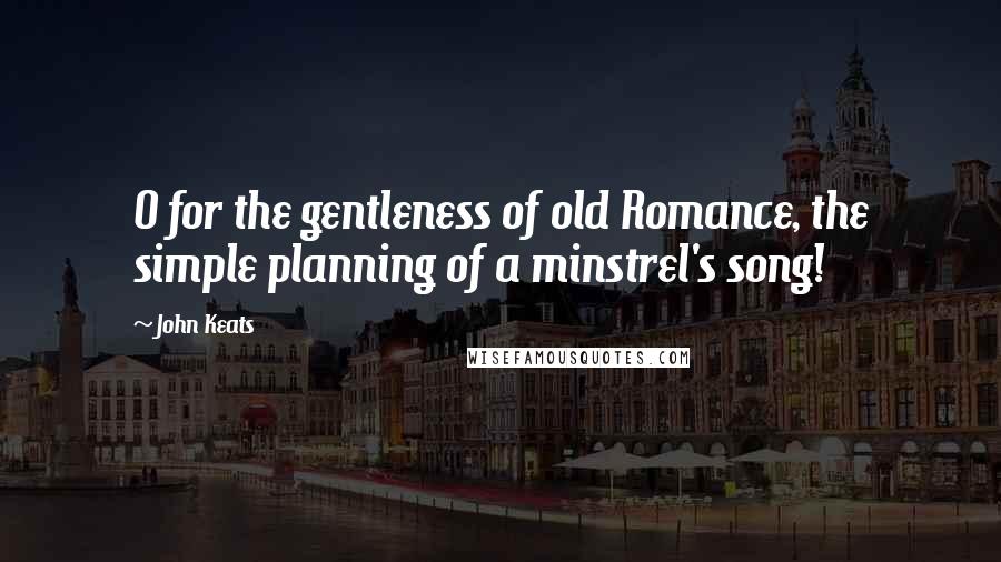 John Keats Quotes: O for the gentleness of old Romance, the simple planning of a minstrel's song!