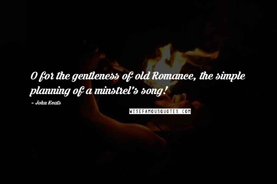 John Keats Quotes: O for the gentleness of old Romance, the simple planning of a minstrel's song!