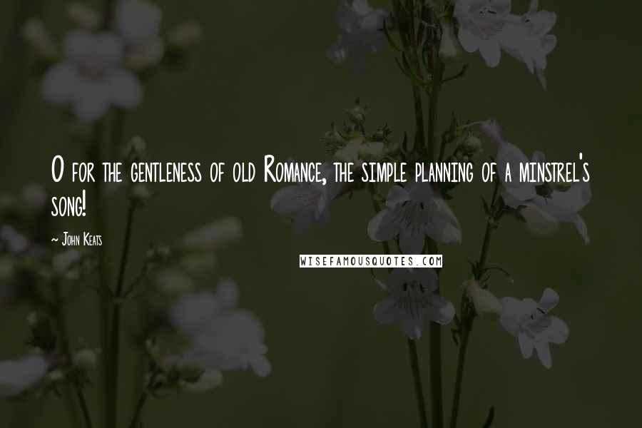 John Keats Quotes: O for the gentleness of old Romance, the simple planning of a minstrel's song!