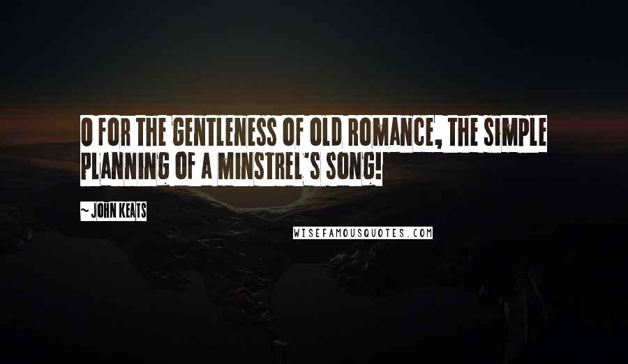 John Keats Quotes: O for the gentleness of old Romance, the simple planning of a minstrel's song!