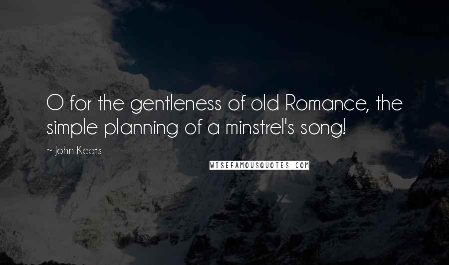 John Keats Quotes: O for the gentleness of old Romance, the simple planning of a minstrel's song!