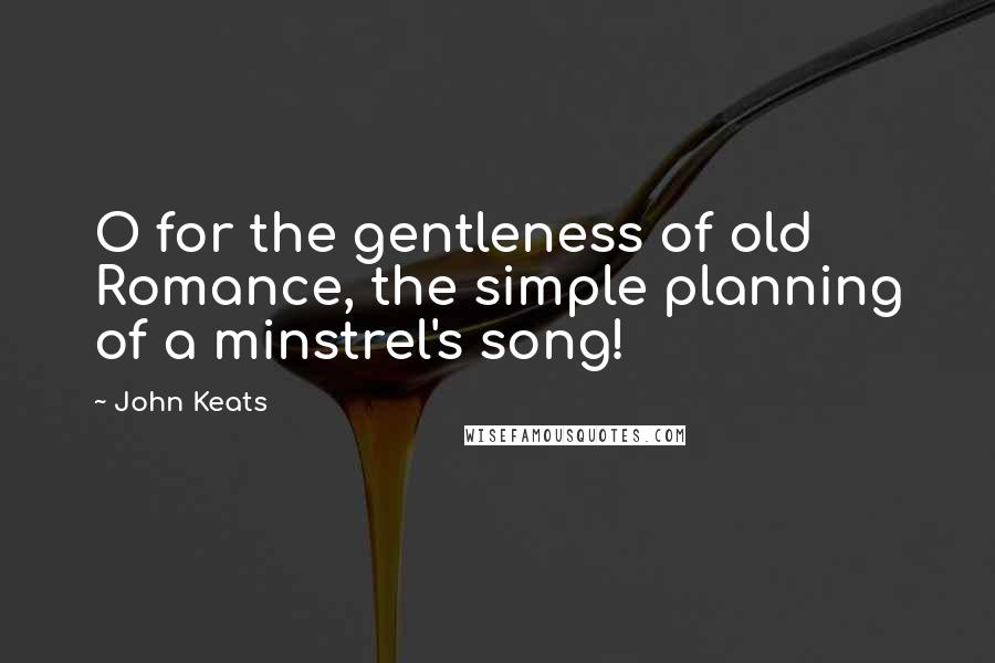 John Keats Quotes: O for the gentleness of old Romance, the simple planning of a minstrel's song!