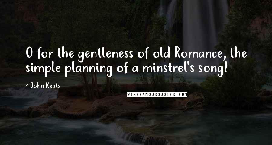 John Keats Quotes: O for the gentleness of old Romance, the simple planning of a minstrel's song!