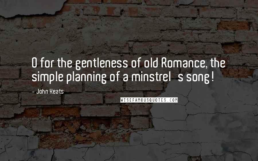 John Keats Quotes: O for the gentleness of old Romance, the simple planning of a minstrel's song!