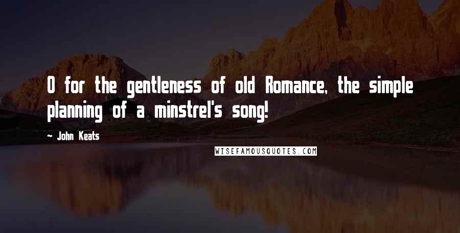 John Keats Quotes: O for the gentleness of old Romance, the simple planning of a minstrel's song!