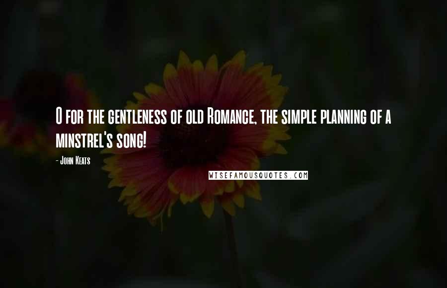 John Keats Quotes: O for the gentleness of old Romance, the simple planning of a minstrel's song!
