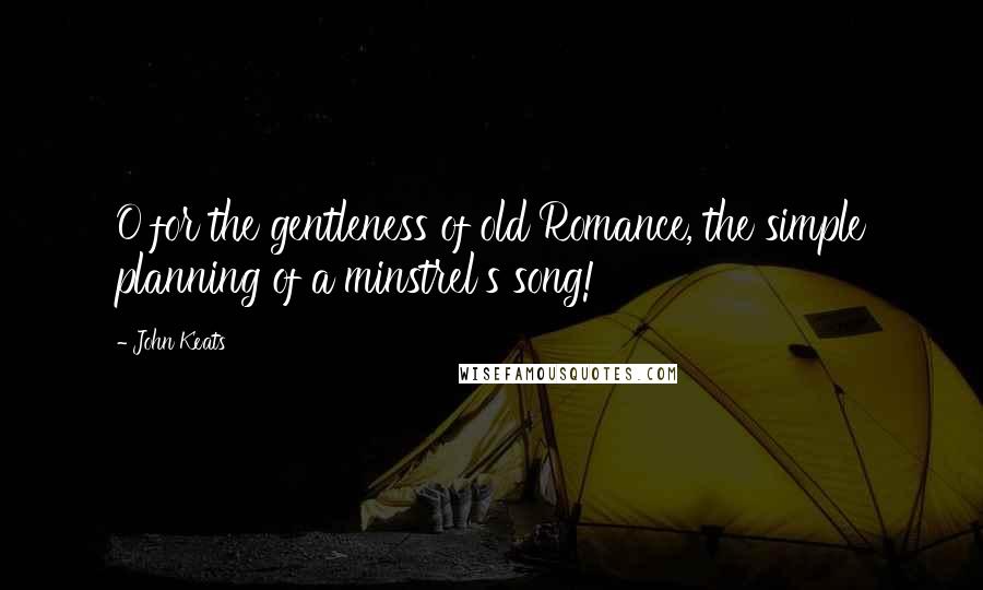 John Keats Quotes: O for the gentleness of old Romance, the simple planning of a minstrel's song!