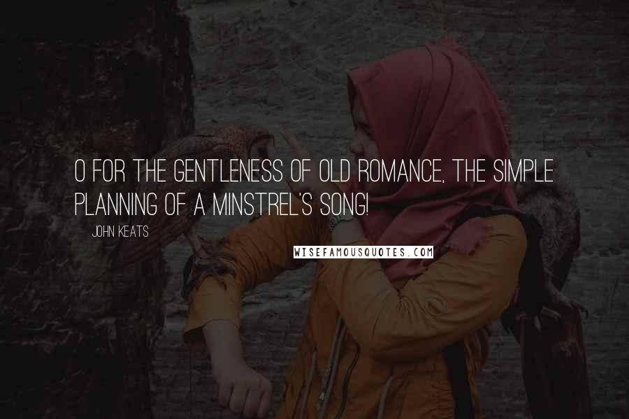 John Keats Quotes: O for the gentleness of old Romance, the simple planning of a minstrel's song!
