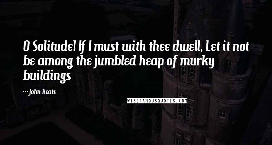 John Keats Quotes: O Solitude! If I must with thee dwell, Let it not be among the jumbled heap of murky buildings