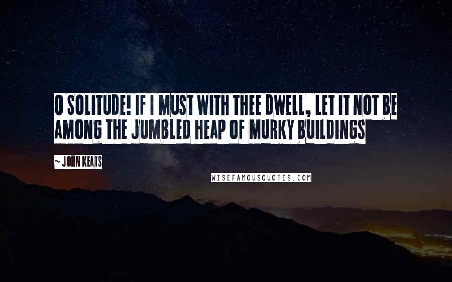 John Keats Quotes: O Solitude! If I must with thee dwell, Let it not be among the jumbled heap of murky buildings