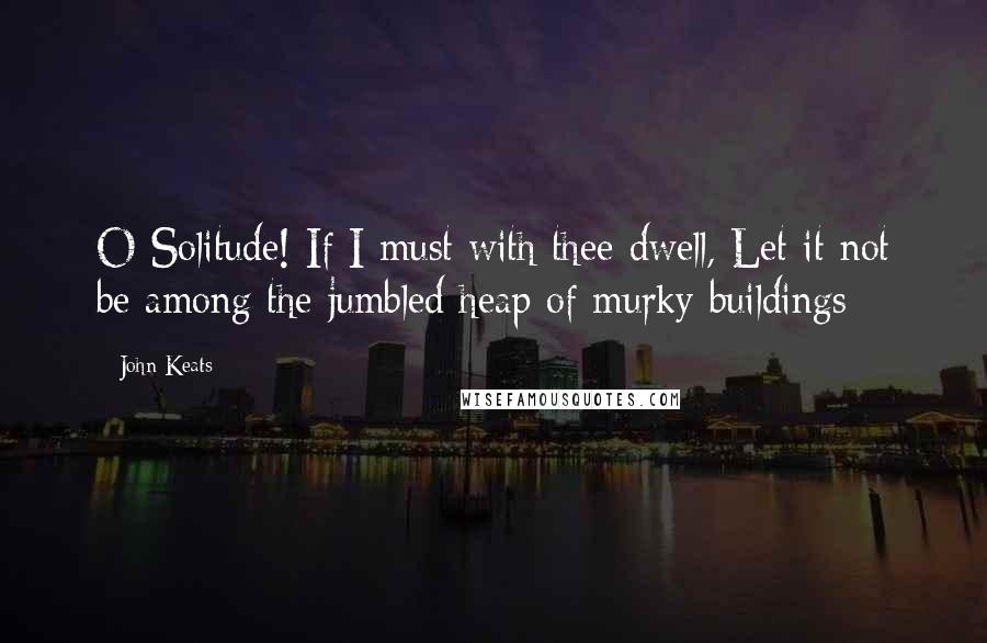 John Keats Quotes: O Solitude! If I must with thee dwell, Let it not be among the jumbled heap of murky buildings