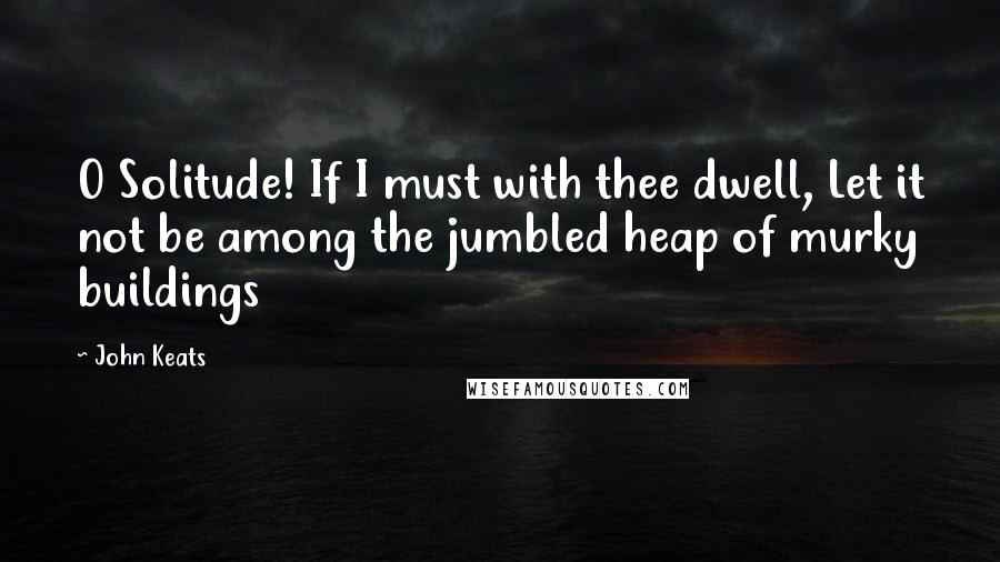 John Keats Quotes: O Solitude! If I must with thee dwell, Let it not be among the jumbled heap of murky buildings