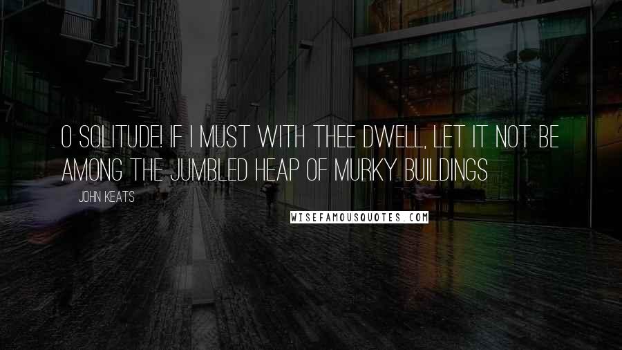 John Keats Quotes: O Solitude! If I must with thee dwell, Let it not be among the jumbled heap of murky buildings