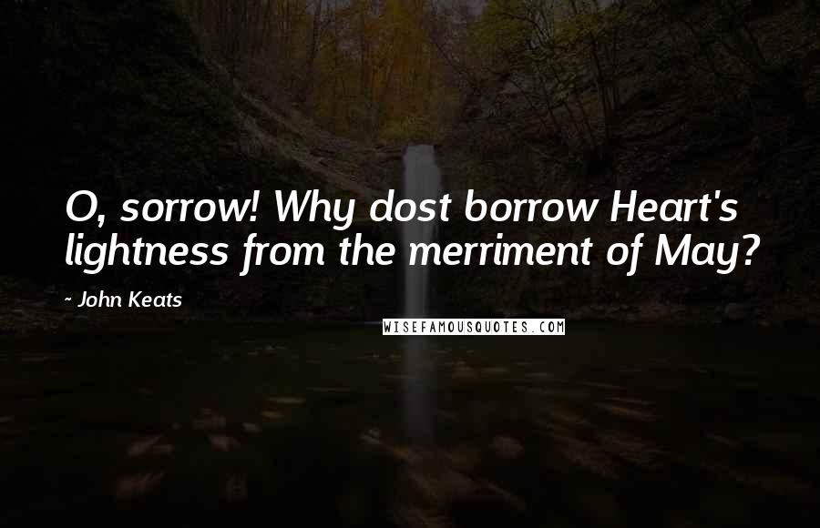 John Keats Quotes: O, sorrow! Why dost borrow Heart's lightness from the merriment of May?