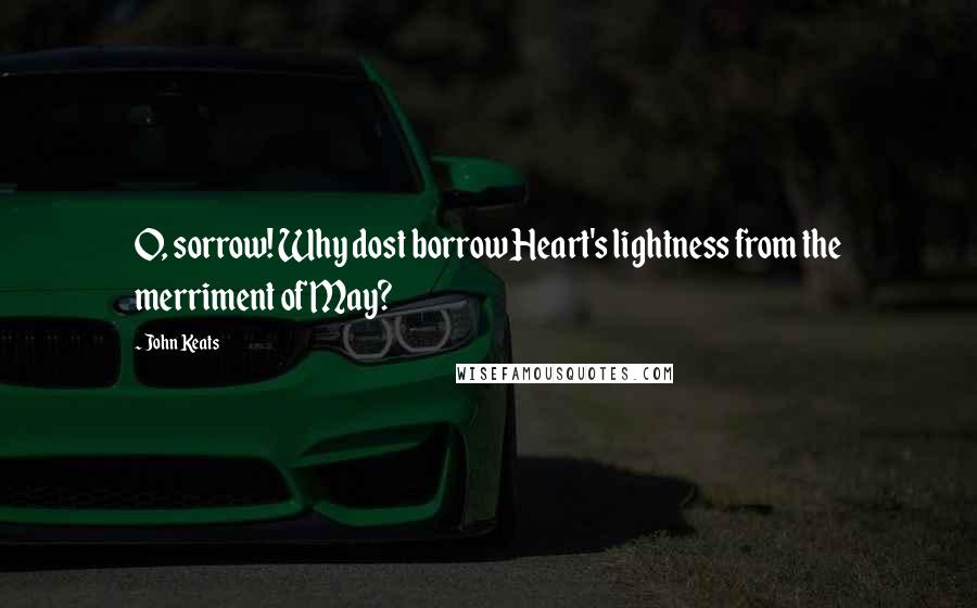 John Keats Quotes: O, sorrow! Why dost borrow Heart's lightness from the merriment of May?