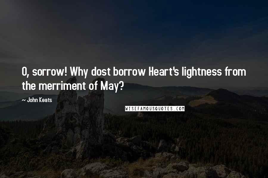 John Keats Quotes: O, sorrow! Why dost borrow Heart's lightness from the merriment of May?