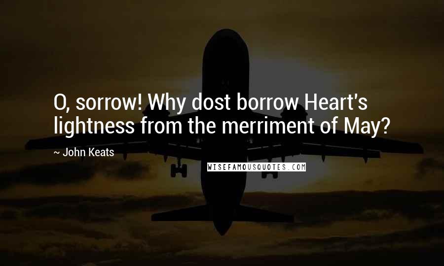 John Keats Quotes: O, sorrow! Why dost borrow Heart's lightness from the merriment of May?