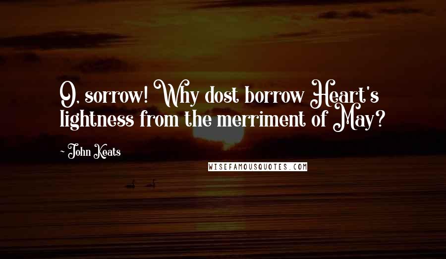 John Keats Quotes: O, sorrow! Why dost borrow Heart's lightness from the merriment of May?