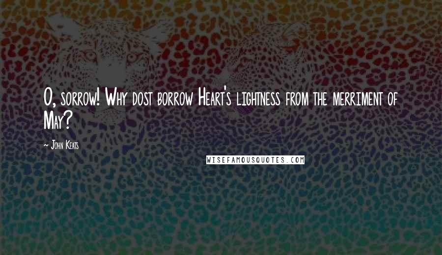 John Keats Quotes: O, sorrow! Why dost borrow Heart's lightness from the merriment of May?