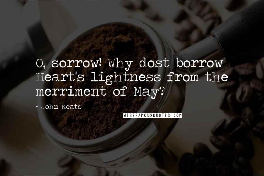 John Keats Quotes: O, sorrow! Why dost borrow Heart's lightness from the merriment of May?