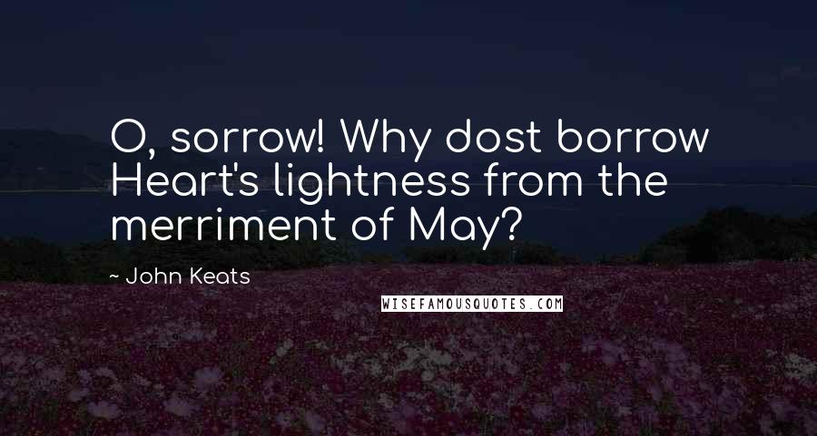 John Keats Quotes: O, sorrow! Why dost borrow Heart's lightness from the merriment of May?