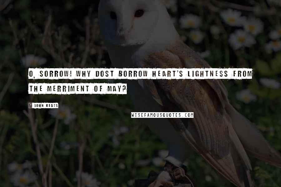John Keats Quotes: O, sorrow! Why dost borrow Heart's lightness from the merriment of May?