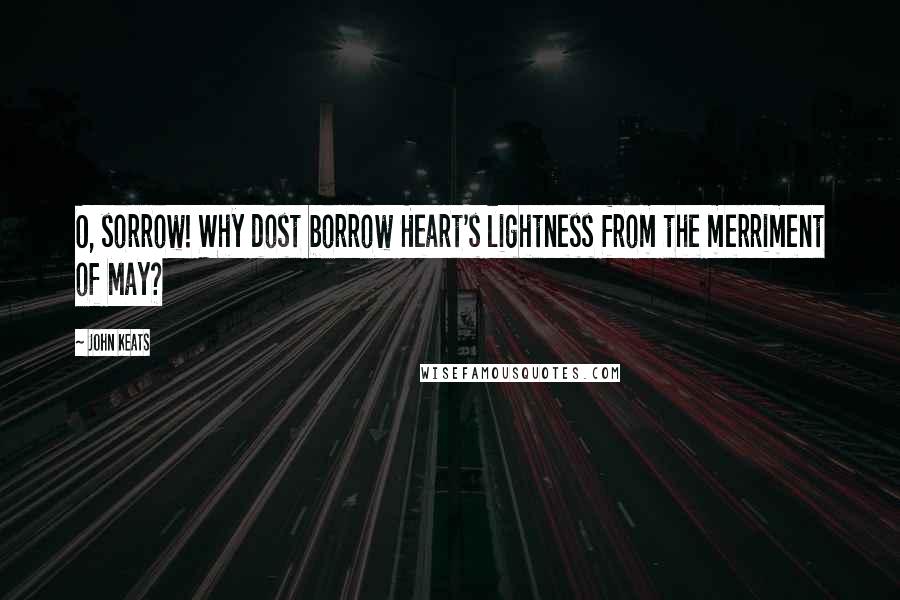 John Keats Quotes: O, sorrow! Why dost borrow Heart's lightness from the merriment of May?