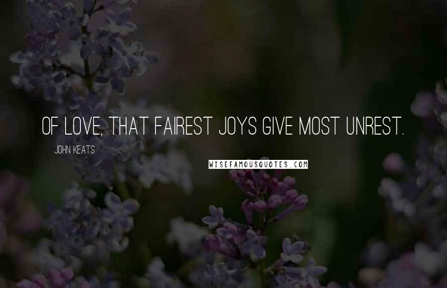 John Keats Quotes: Of love, that fairest joys give most unrest.