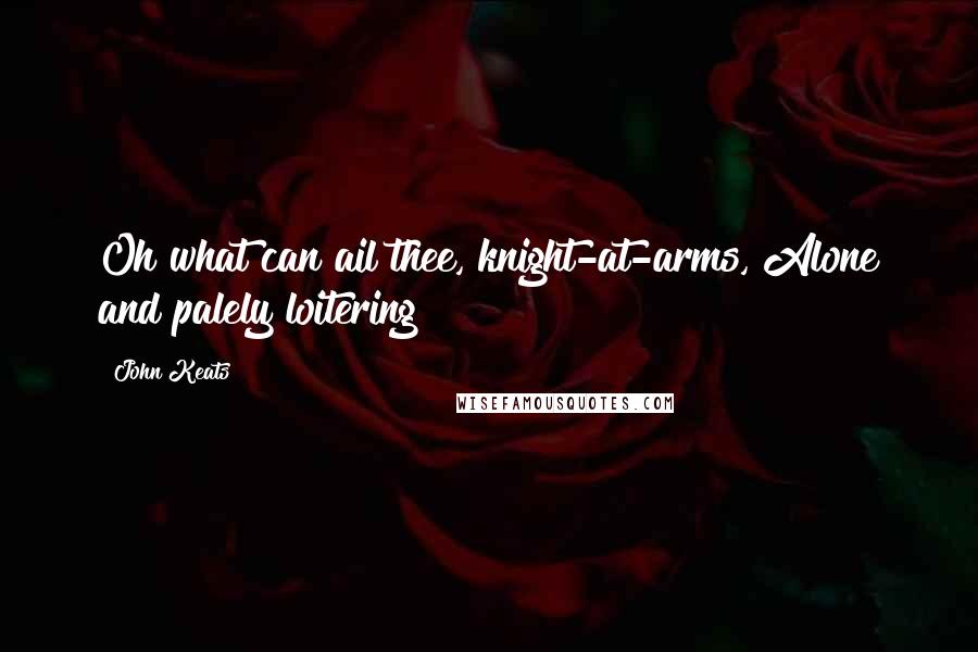 John Keats Quotes: Oh what can ail thee, knight-at-arms, Alone and palely loitering?