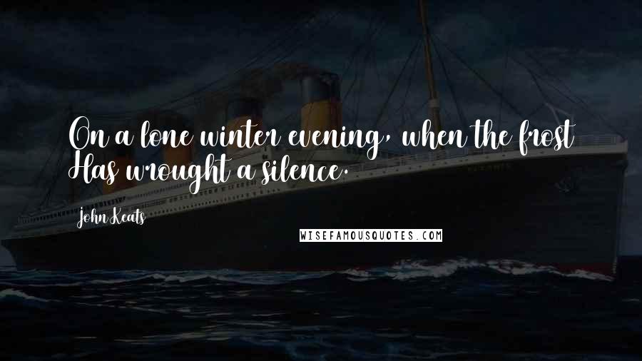 John Keats Quotes: On a lone winter evening, when the frost Has wrought a silence.