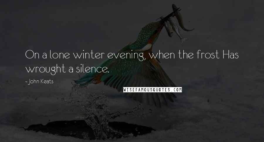 John Keats Quotes: On a lone winter evening, when the frost Has wrought a silence.