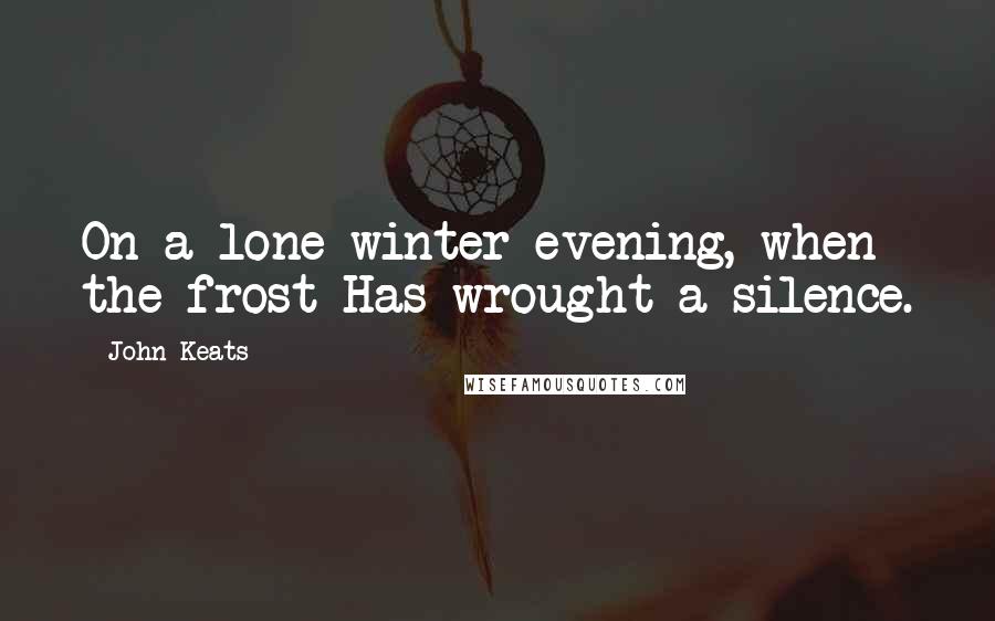 John Keats Quotes: On a lone winter evening, when the frost Has wrought a silence.