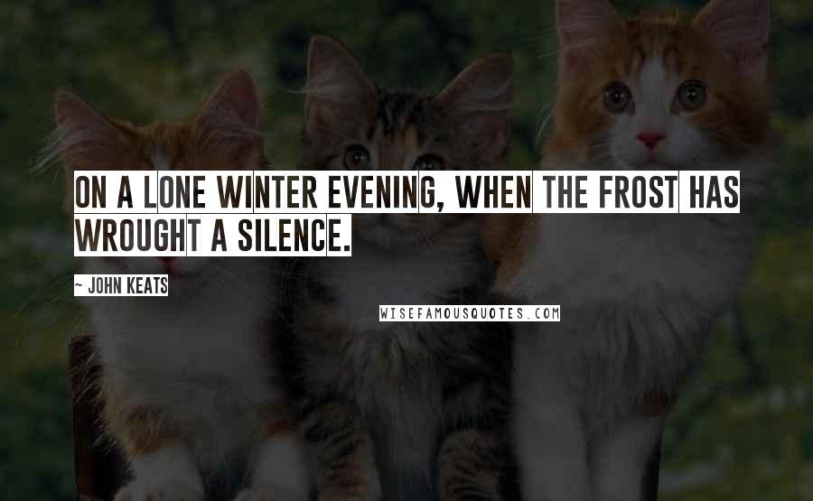 John Keats Quotes: On a lone winter evening, when the frost Has wrought a silence.