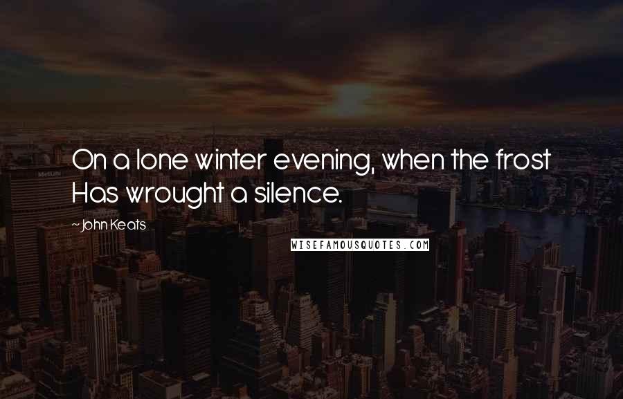 John Keats Quotes: On a lone winter evening, when the frost Has wrought a silence.