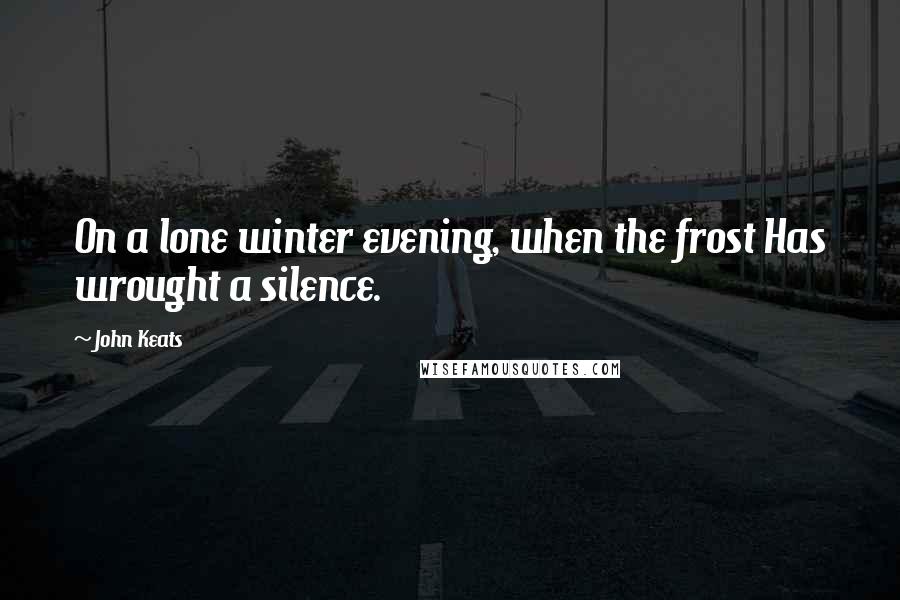 John Keats Quotes: On a lone winter evening, when the frost Has wrought a silence.