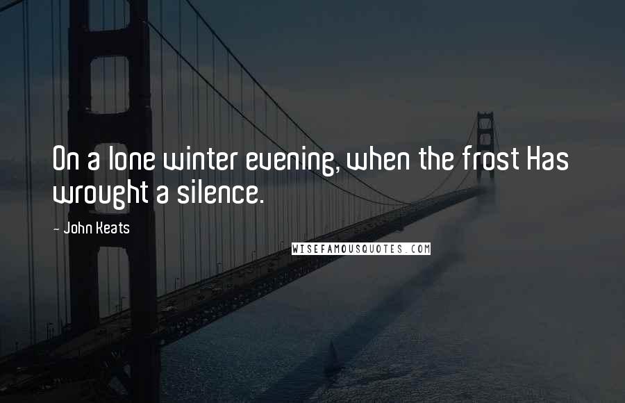 John Keats Quotes: On a lone winter evening, when the frost Has wrought a silence.